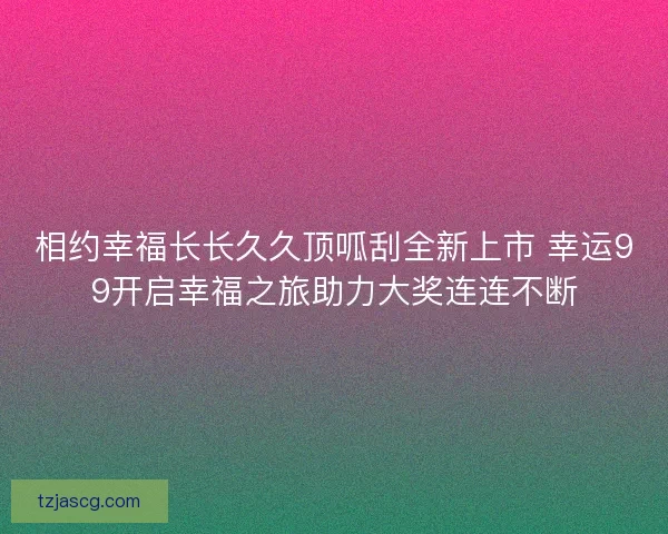 相约幸福长长久久顶呱刮全新上市 幸运99开启幸福之旅助力大奖连连不断