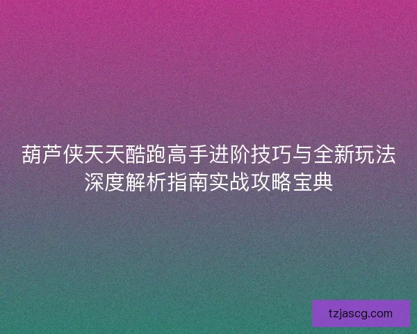 葫芦侠天天酷跑高手进阶技巧与全新玩法深度解析指南实战攻略宝典