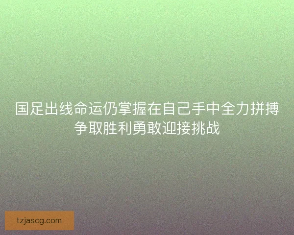 国足出线命运仍掌握在自己手中全力拼搏争取胜利勇敢迎接挑战