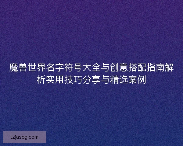 魔兽世界名字符号大全与创意搭配指南解析实用技巧分享与精选案例