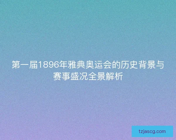 第一届1896年雅典奥运会的历史背景与赛事盛况全景解析