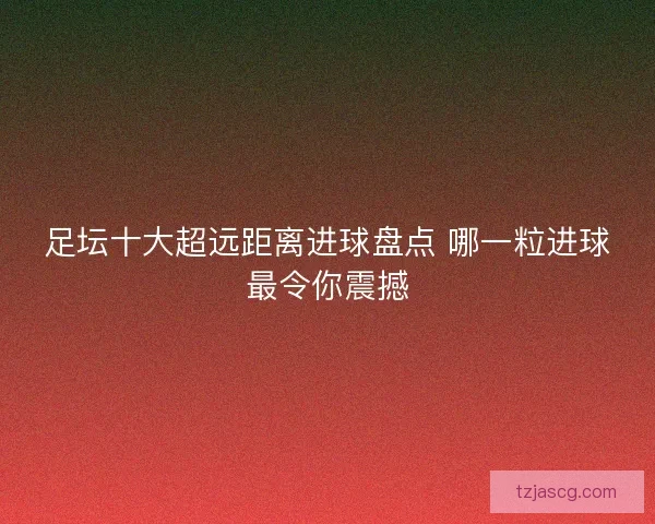 足坛十大超远距离进球盘点 哪一粒进球最令你震撼