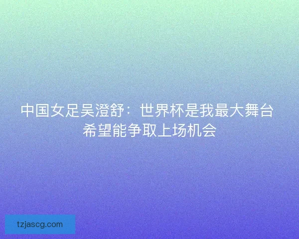 中国女足吴澄舒：世界杯是我最大舞台 希望能争取上场机会