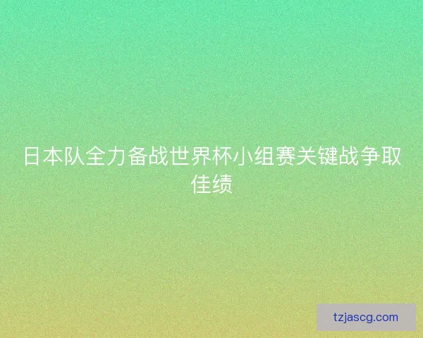 日本队全力备战世界杯小组赛关键战争取佳绩